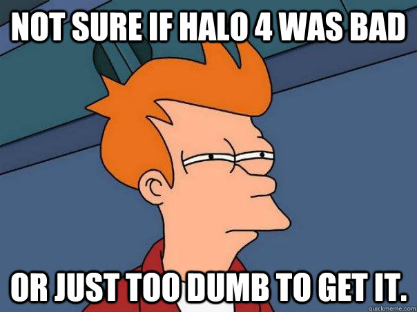 not sure if halo 4 was bad or just too dumb to get it - Futurama Fry