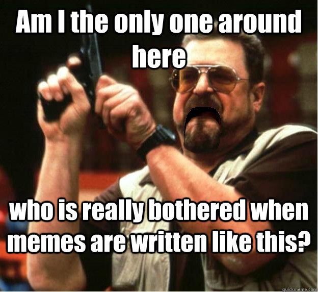 am i the only one around here who is really bothered when me - Am I The Only One