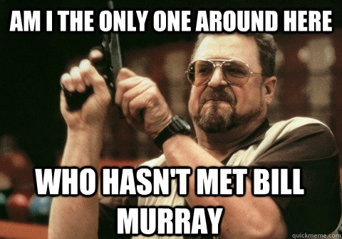 am i the only one around here who hasnt met bill murray - Am I the only one