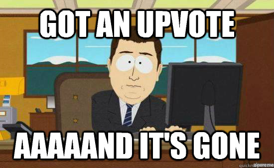 got an upvote aaaaand its gone - aaaand its gone