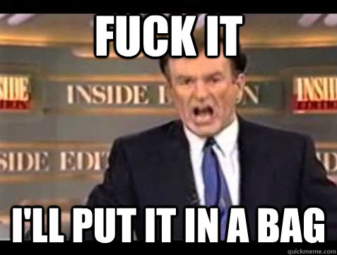 fuck it ill put it in a bag - Bill OReilly Fuck It