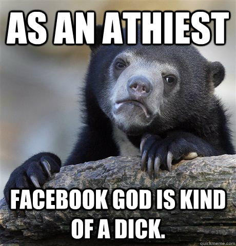 as an athiest facebook god is kind of a dick - Confession Bear
