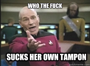who the fuck sucks her own tampon - Annoyed Picard
