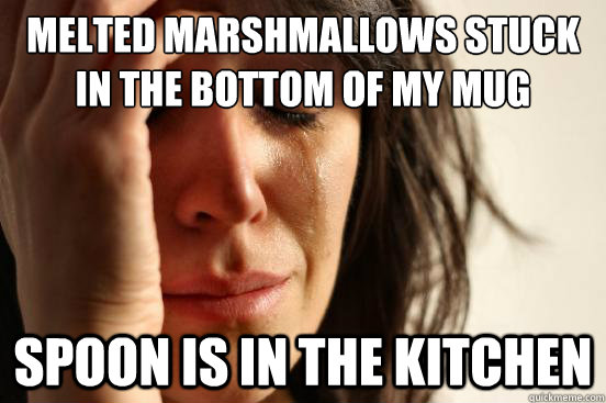 melted marshmallows stuck in the bottom of my mug spoon is i - First World Problems