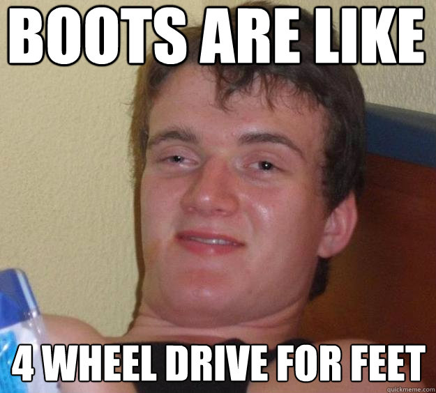 boots are like 4 wheel drive for feet - 10 Guy
