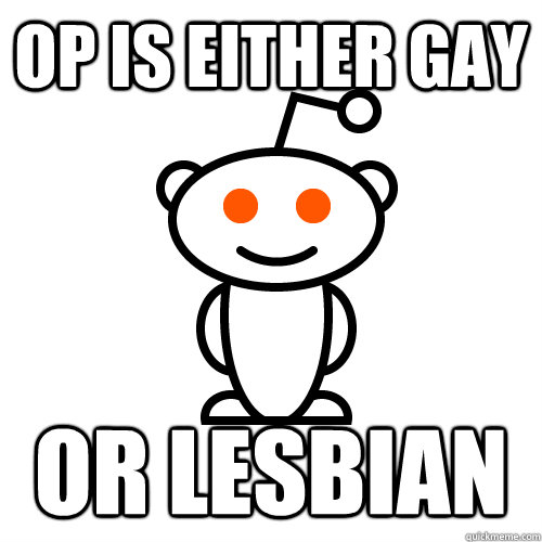 op is either gay or lesbian - Scumbag Redditor