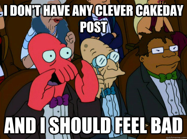 i dont have any clever cakeday post and i should feel bad - Zoidberg you should feel bad