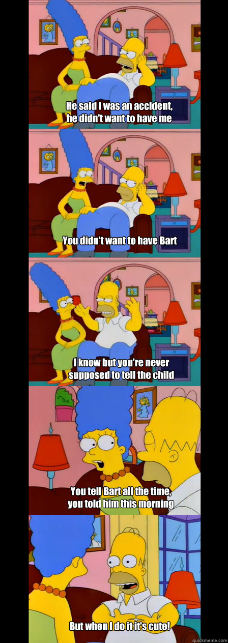 he said i was an accident he didnt want to have me you did - Simpsons