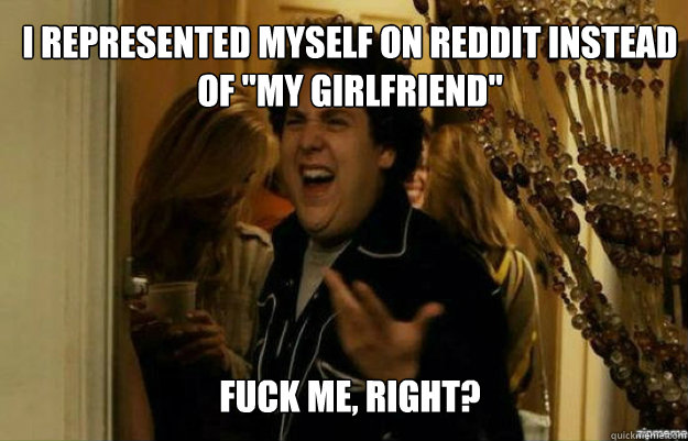 i represented myself on reddit instead of my girlfriend fu - fuck me right