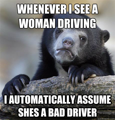 whenever i see a woman driving i automatically assume shes a - Confession Bear