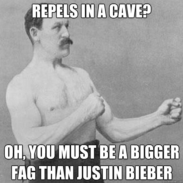 repels in a cave oh you must be a bigger fag than justin b - overly manly man