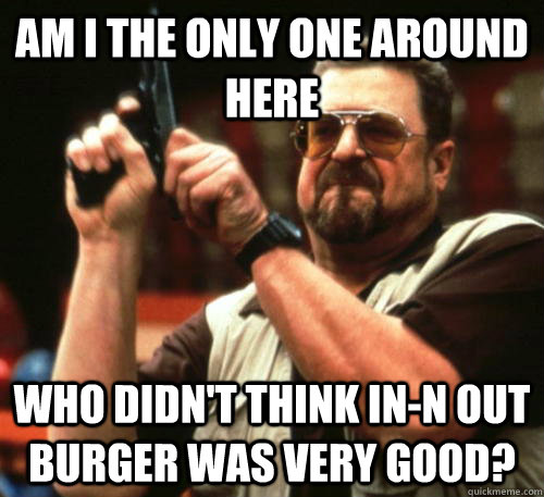 am i the only one around here who didnt think inn out burg - Am I The Only One Around Here