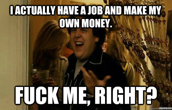 i actually have a job and make my own money fuck me right - Fuck me right