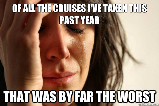 of all the cruises ive taken this past year that was by far - First World Problems