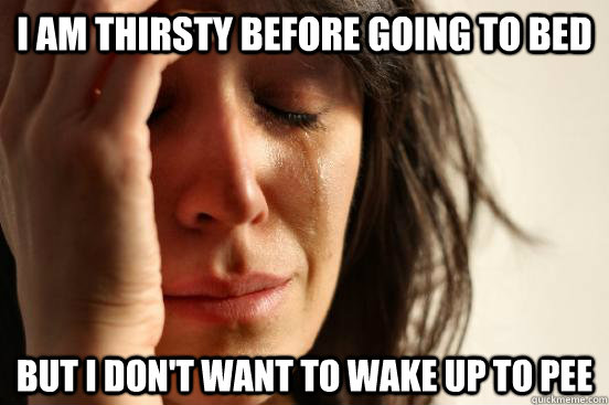 i am thirsty before going to bed but i dont want to wake up - First World Problems