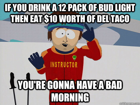 if you drink a 12 pack of bud light then eat 10 worth of de - Youre gonna have a bad time
