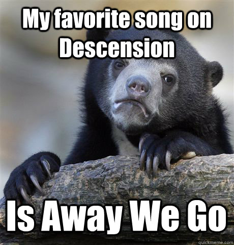 my favorite song on descension is away we go - Confession Bear