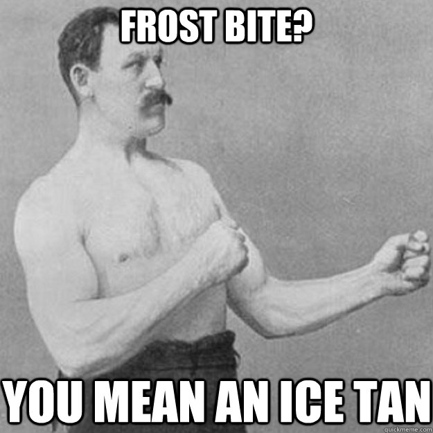 frost bite you mean an ice tan - overly manly man