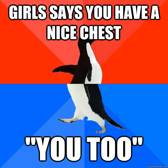 girls says you have a nice chest you too - Socially Awesome Awkward Penguin