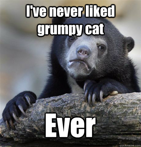 ive never liked grumpy cat ever - Confession Bear