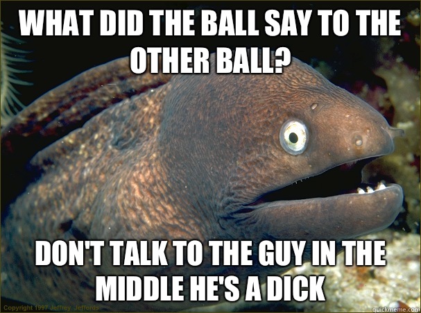 What did the ball say to the other ball Dont talk to the guy - Bad Joke Eel