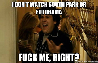 i dont watch south park or futurama fuck me right - Fuck Me Right