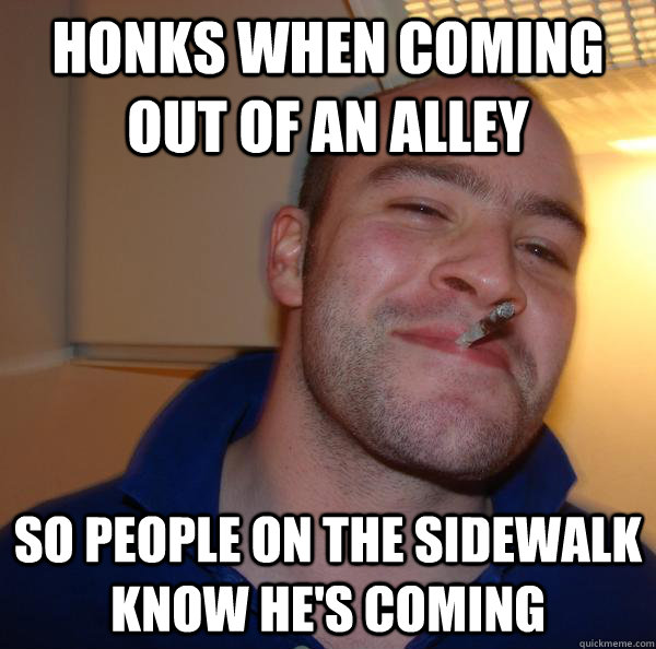 honks when coming out of an alley so people on the sidewalk - Good Guy Greg