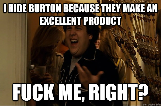 i ride burton because they make an excellent product fuck me - Fuck Me, Right