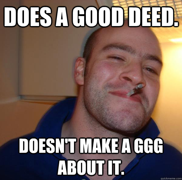 does a good deed doesnt make a ggg about it - Good Guy Greg