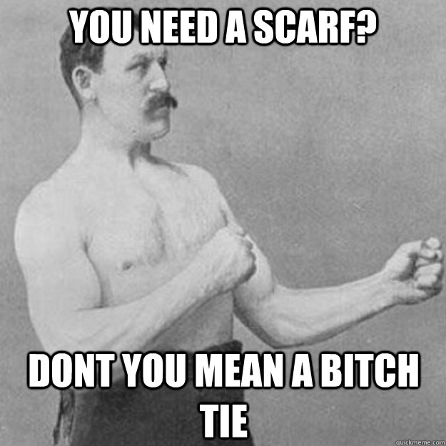 you need a scarf dont you mean a bitch tie - overly manly man