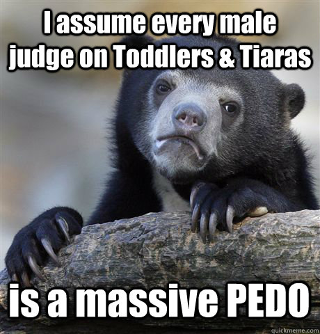 i assume every male judge on toddlers tiaras is a massive - Confession Bear
