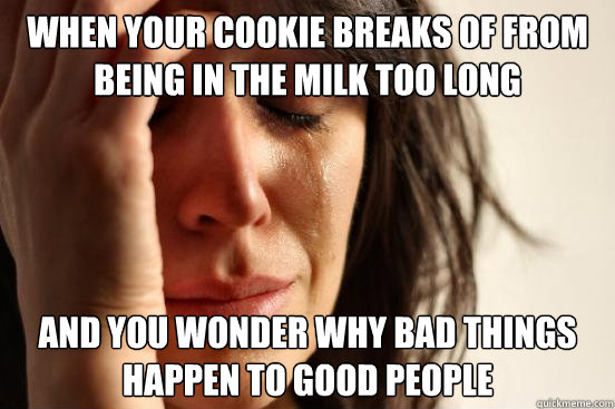 when your cookie breaks of from being in the milk too long a - First World Problems