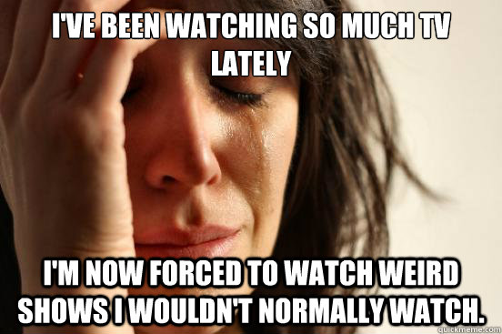 ive been watching so much tv lately im now forced to watch - First World Problems