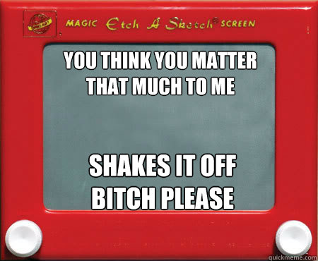 you think you matter that much to me shakes it off bitch ple - Good Guy Etch A Sketch