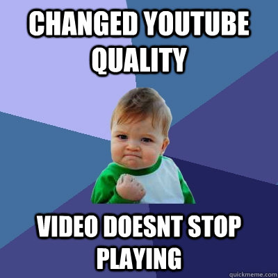 changed youtube quality video doesnt stop playing - Success Kid