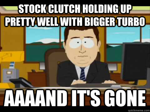 stock clutch holding up pretty well with bigger turbo aaaand - and its gone
