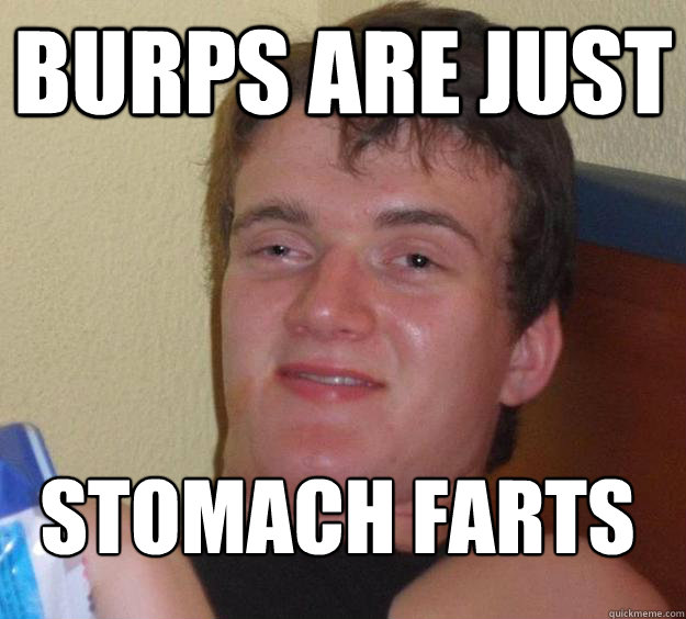 burps are just stomach farts - 10 Guy