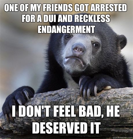 One of my friends got arrested for a DUI and reckless endang - Confession Bear