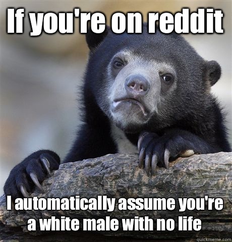 If youre on reddit I automatically assume youre a white male - Confession Bear