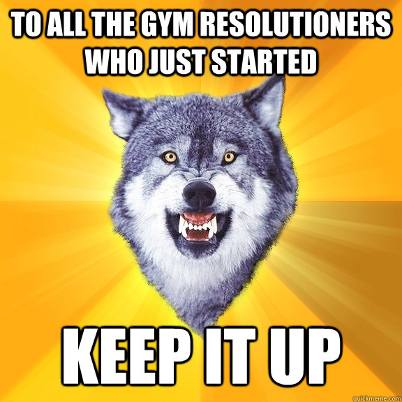 to all the gym resolutioners who just started keep it up - Courage Wolf