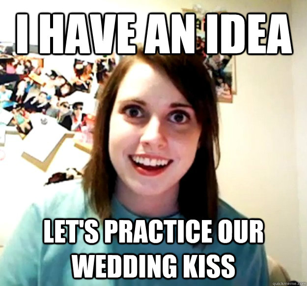 i have an idea lets practice our wedding kiss - Overly Attached Girlfriend
