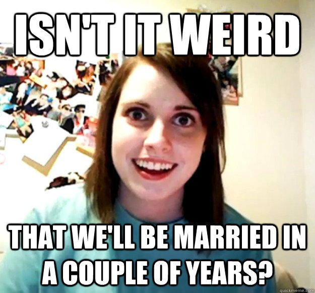 isnt it weird that well be married in a couple of years - Overly Attached Girlfriend