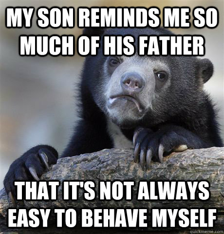 my son reminds me so much of his father that its not always - Confession Bear