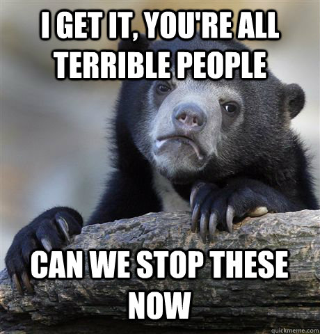 i get it youre all terrible people can we stop these now - Confession Bear