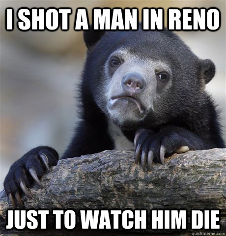 i shot a man in reno just to watch him die - Confession Bear