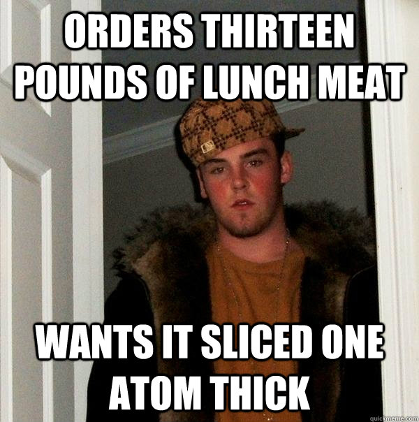 orders thirteen pounds of lunch meat wants it sliced one ato - Scumbag Steve