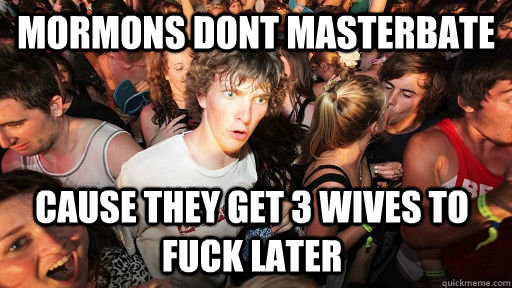 mormons dont masterbate cause they get 3 wives to fuck later - Sudden Clarity Clarence