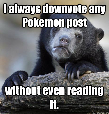 i always downvote any pokemon post without even reading it - Confession Bear