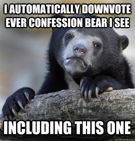 i automatically downvote ever confession bear i see includin - Confession Bear
