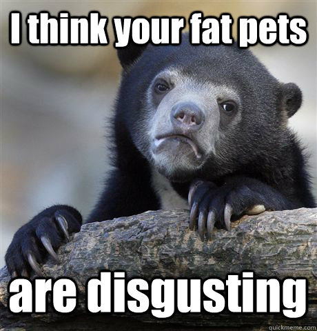 i think your fat pets are disgusting - Confession Bear